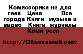 Комиссарики не для геев › Цена ­ 200 - Все города Книги, музыка и видео » Книги, журналы   . Коми респ.